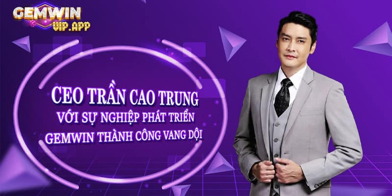 CEO Trần Cao Trung với sự nghiệp phát triển Gemwin thành công vang dội