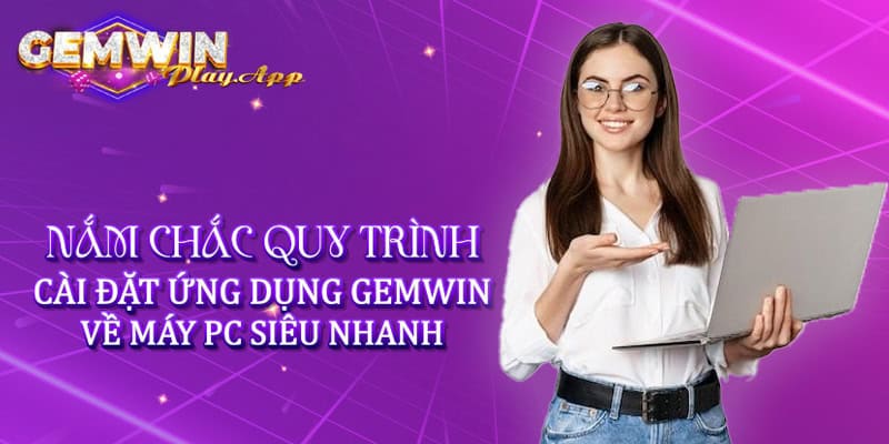 Nắm chắc quy trình cài đặt ứng dụng Gemwin về máy tính PC siêu nhanh