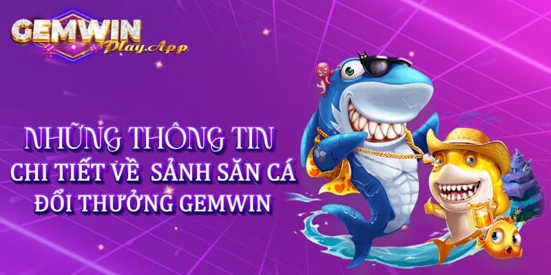 Những thông tin chi tiết về sảnh săn cá đổi thưởng Gemwin